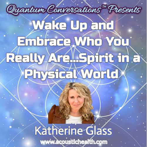 Katherine Glass Wake Up and Embrace Who You Really Are...Spirit in a Physical World Quantum